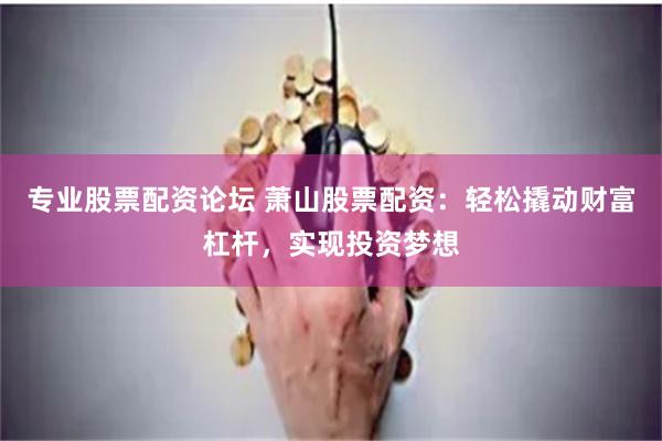 专业股票配资论坛 萧山股票配资：轻松撬动财富杠杆，实现投资梦想