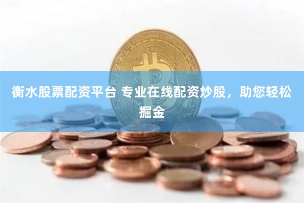 衡水股票配资平台 专业在线配资炒股，助您轻松掘金