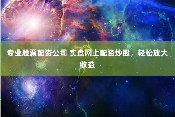 专业股票配资公司 实盘网上配资炒股，轻松放大收益