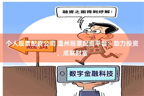 个人股票配资公司 温州股票配资平台：助力投资，成就财富