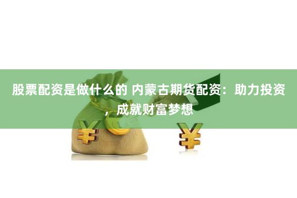 股票配资是做什么的 内蒙古期货配资：助力投资，成就财富梦想