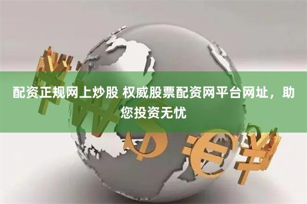 配资正规网上炒股 权威股票配资网平台网址，助您投资无忧