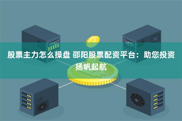 股票主力怎么操盘 邵阳股票配资平台：助您投资扬帆起航