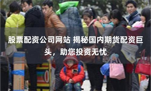 股票配资公司网站 揭秘国内期货配资巨头，助您投资无忧