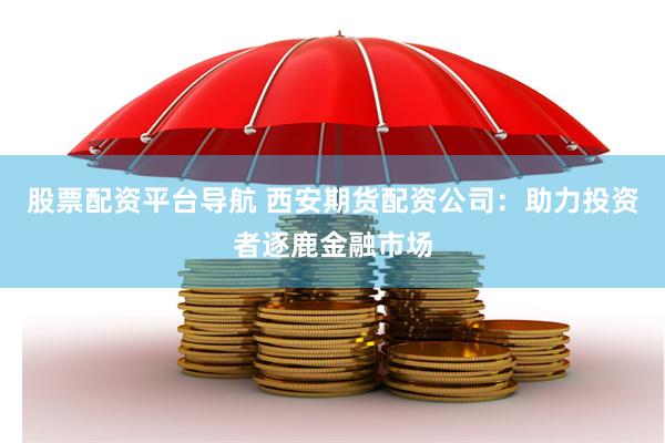 股票配资平台导航 西安期货配资公司：助力投资者逐鹿金融市场