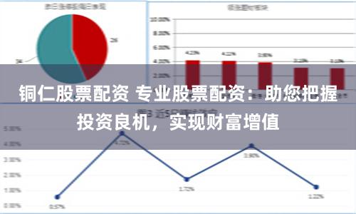 铜仁股票配资 专业股票配资：助您把握投资良机，实现财富增值