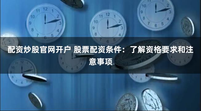 配资炒股官网开户 股票配资条件：了解资格要求和注意事项