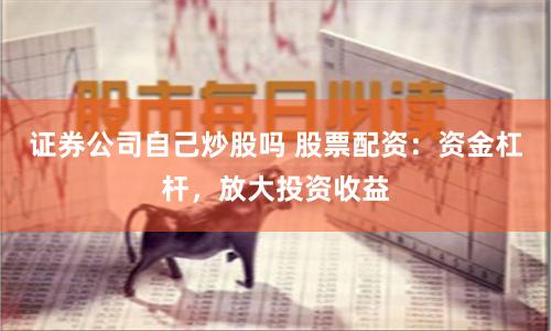 证券公司自己炒股吗 股票配资：资金杠杆，放大投资收益