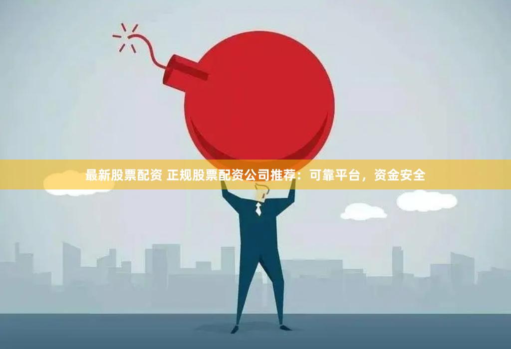 最新股票配资 正规股票配资公司推荐：可靠平台，资金安全