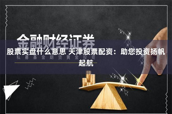 股票实盘什么意思 天津股票配资：助您投资扬帆起航