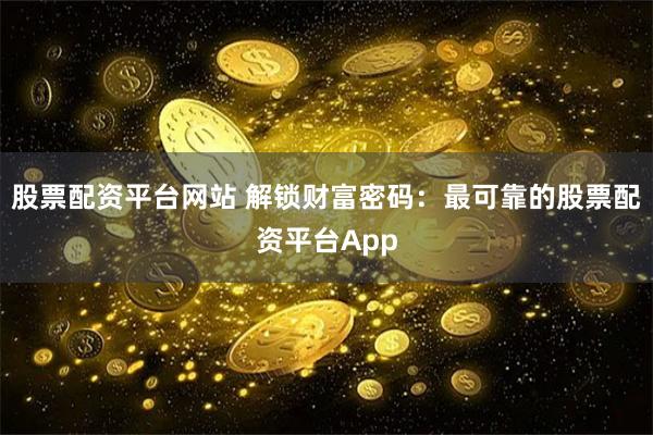 股票配资平台网站 解锁财富密码：最可靠的股票配资平台App