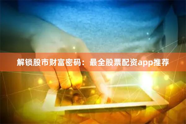 解锁股市财富密码：最全股票配资app推荐