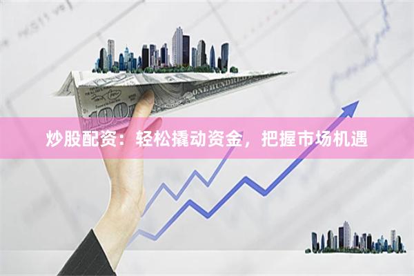 炒股配资：轻松撬动资金，把握市场机遇