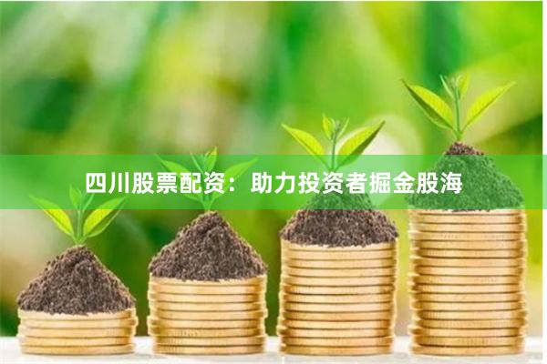 四川股票配资：助力投资者掘金股海
