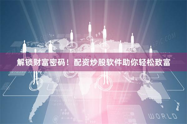 解锁财富密码！配资炒股软件助你轻松致富