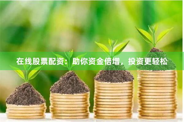 在线股票配资：助你资金倍增，投资更轻松