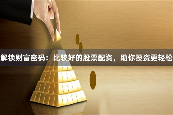 解锁财富密码：比较好的股票配资，助你投资更轻松