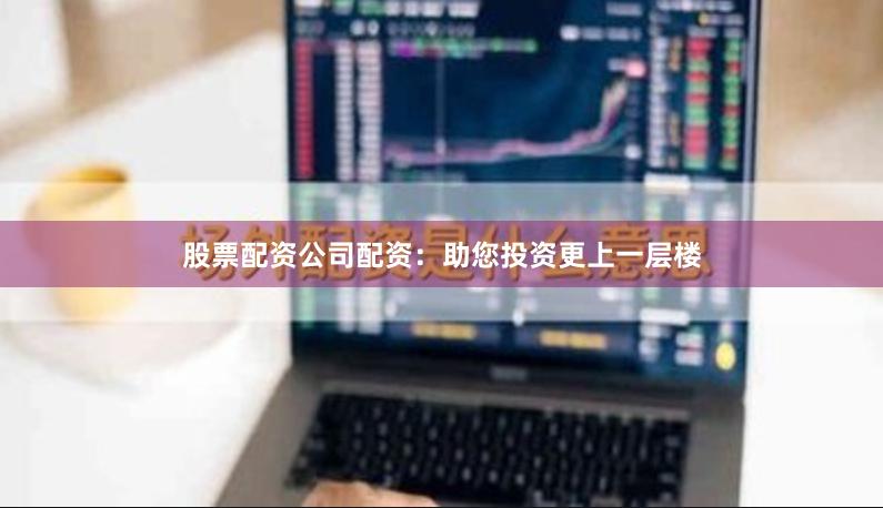 股票配资公司配资：助您投资更上一层楼