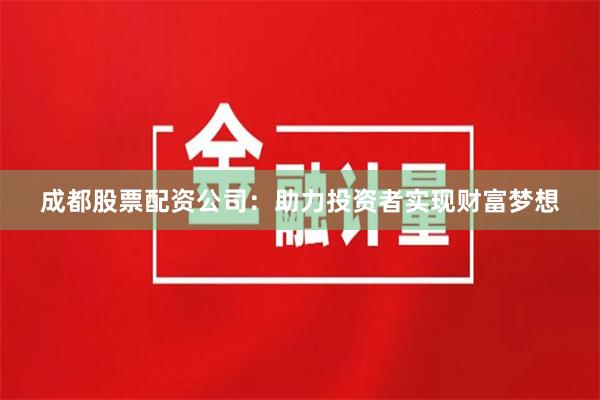 成都股票配资公司：助力投资者实现财富梦想