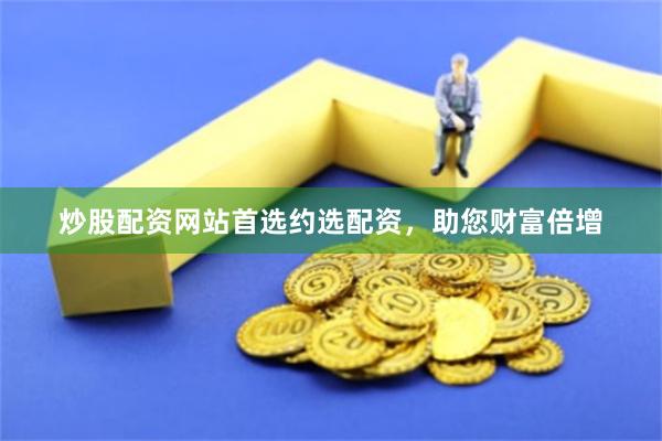 炒股配资网站首选约选配资，助您财富倍增