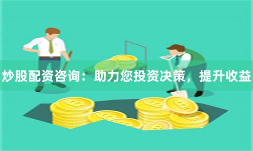 炒股配资咨询：助力您投资决策，提升收益