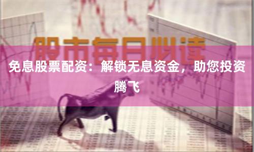 免息股票配资：解锁无息资金，助您投资腾飞