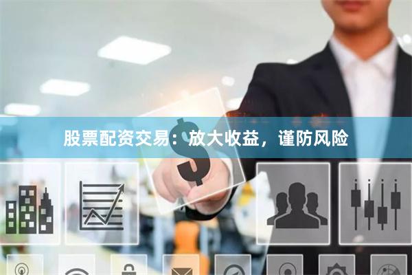 股票配资交易：放大收益，谨防风险