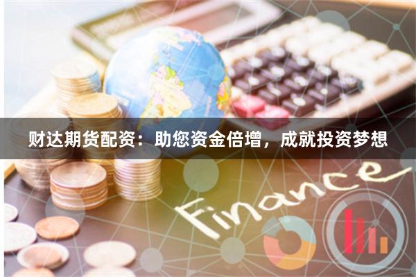 财达期货配资：助您资金倍增，成就投资梦想