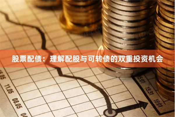 股票配债：理解配股与可转债的双重投资机会