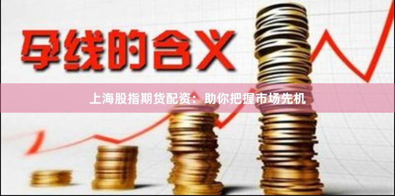 上海股指期货配资：助你把握市场先机