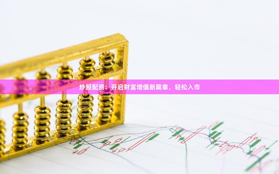 炒股配资：开启财富增值新篇章，轻松入市