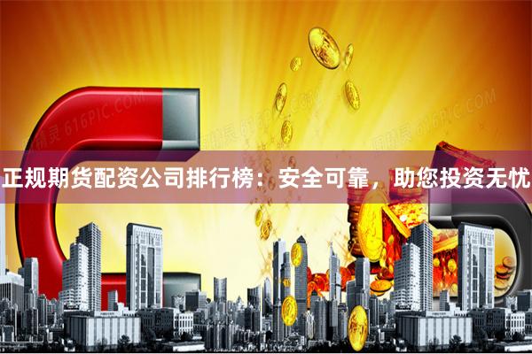 正规期货配资公司排行榜:安全可靠,助您投资无忧