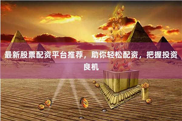 最新股票配资平台推荐,助你轻松配资,把握投资良机