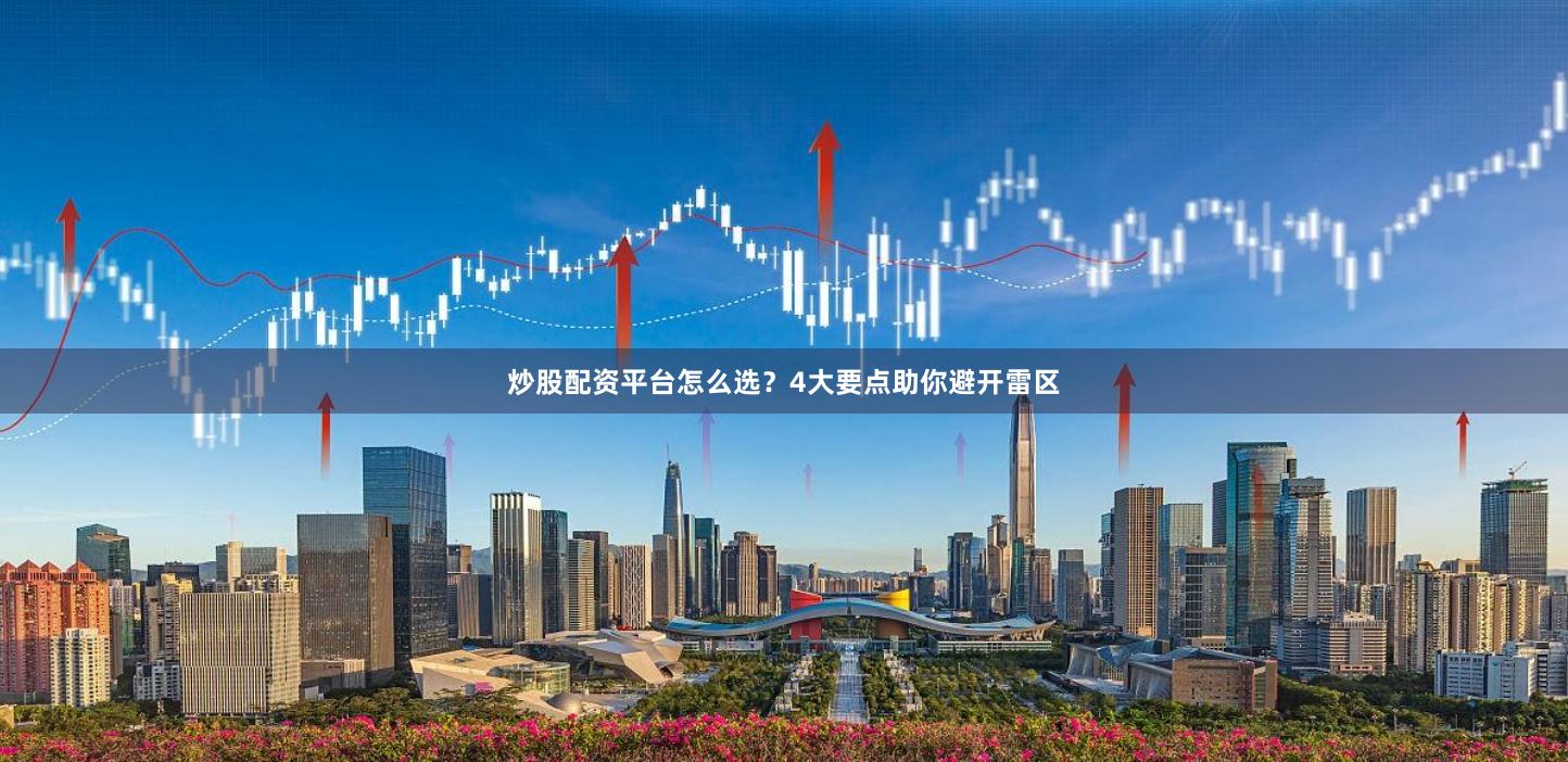 炒股配资平台怎么选?4大要点助你避开雷区
