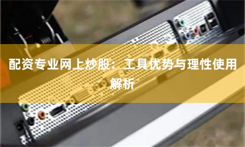 配资专业网上炒股：工具优势与理性使用解析