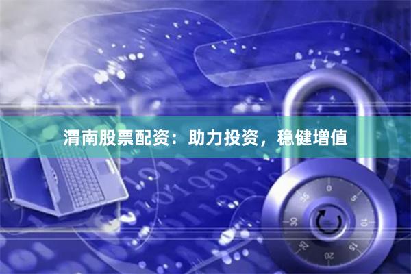 渭南股票配资：助力投资，稳健增值