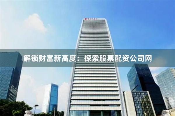 解锁财富新高度:探索股票配资公司网