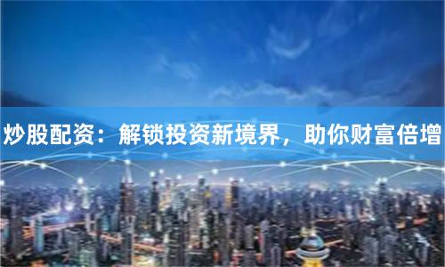 炒股配资:解锁投资新境界,助你财富倍增