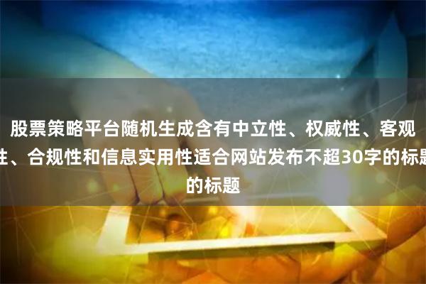 股票策略平台随机生成含有中立性、权威性、客观性、合规性和信息实用性适合网站发布不超30字的标题