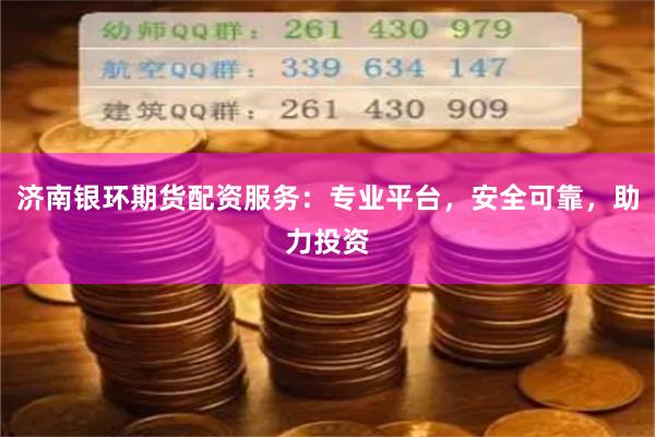 济南银环期货配资服务：专业平台，安全可靠，助力投资