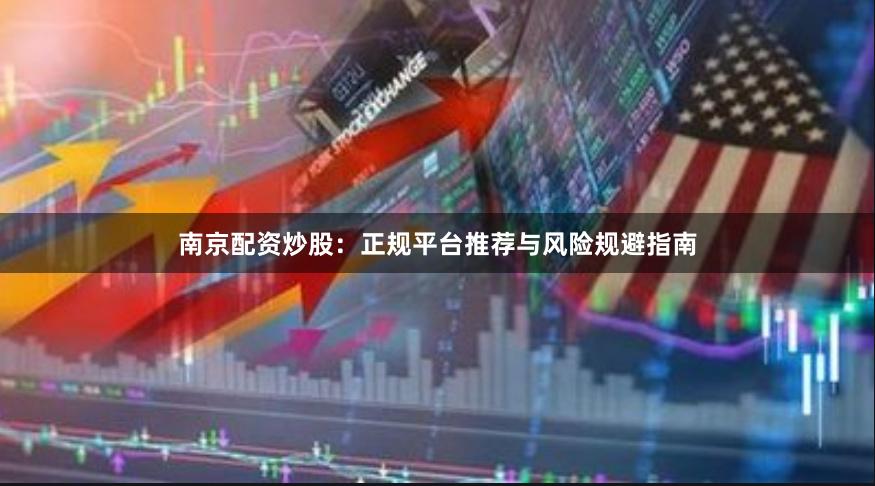 南京配资炒股：正规平台推荐与风险规避指南