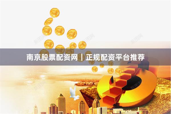南京股票配资网｜正规配资平台推荐