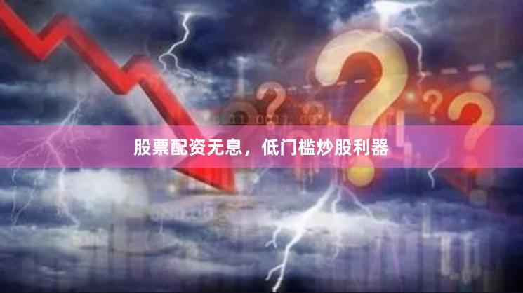 股票配资无息，低门槛炒股利器