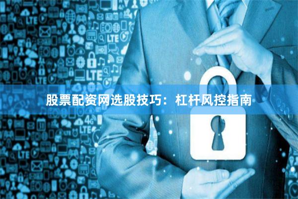 股票配资网选股技巧：杠杆风控指南