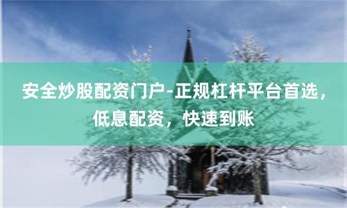 安全炒股配资门户-正规杠杆平台首选，低息配资，快速到账