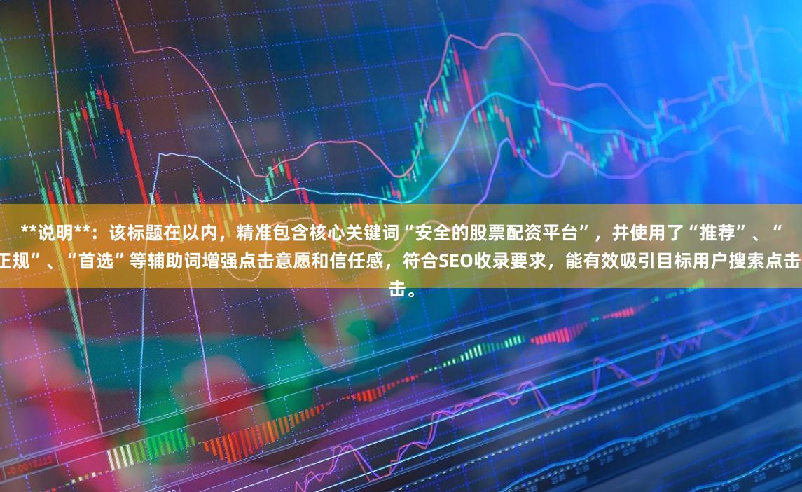 **说明**：该标题在以内，精准包含核心关键词“安全的股票配资平台”，并使用了“推荐”、“正规”、“首选”等辅助词增强点击意愿和信任感，符合SEO收录要求，能有效吸引目标用户搜索点击。