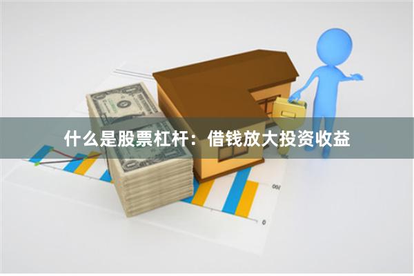 什么是股票杠杆：借钱放大投资收益