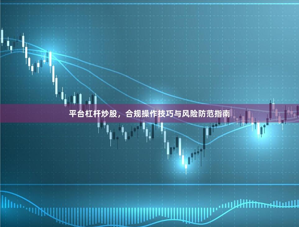平台杠杆炒股,合规操作技巧与风险防范指南