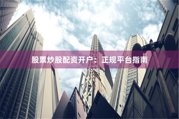 股票炒股配资开户：正规平台指南