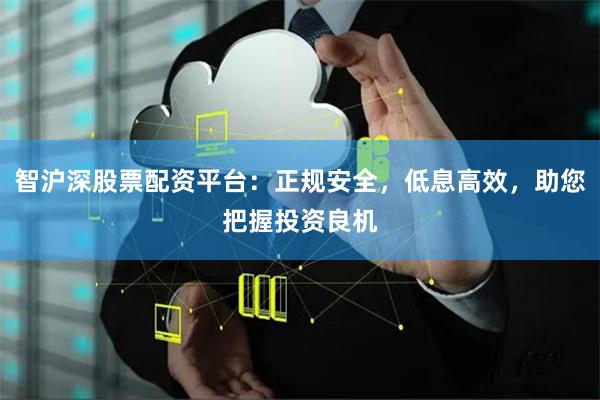 智沪深股票配资平台：正规安全，低息高效，助您把握投资良机